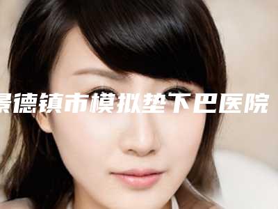 景德镇市模拟垫下巴医院排行榜实力口碑揭秘(景德镇华瑞医疗美容门诊部比较靠谱)