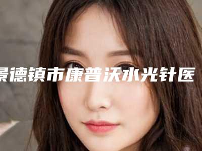 景德镇市康普沃水光针医生排名榜前十位哪几个效果强-董鸣医生超全专家攻略