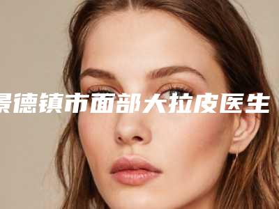 景德镇市面部大拉皮医生排行top10强明细分享-赵松洋医生实力可靠_选就对了