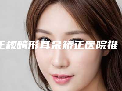 正规畸形耳朵矫正医院推荐:畸形耳朵矫正医院30强必看