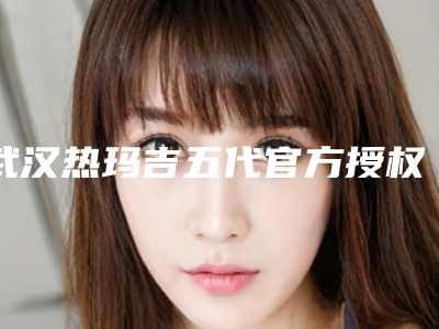 武汉热玛吉五代官方授权医院有哪些「武汉有医院有热玛吉授权的吗」