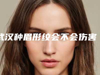 武汉种眉形纹会不会伤害面部皮肤