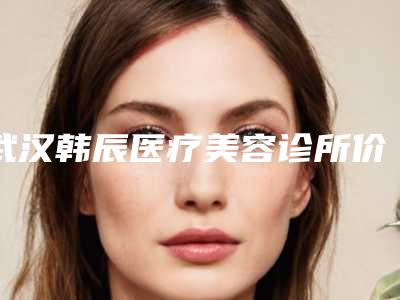 武汉韩辰医疗美容诊所价目表2025版新趋势出炉附先天性咬肌肥大整形案例