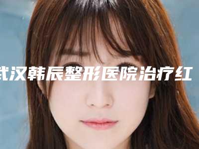 武汉韩辰整形医院治疗红胎记点整形术后护理细则