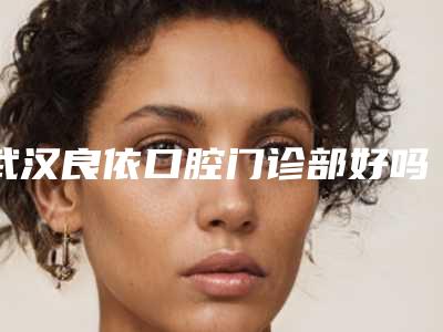 武汉良依口腔门诊部好吗-收费标准人气开箱