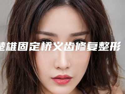 楚雄固定桥义齿修复整形美容适应人群及术后注意事项
