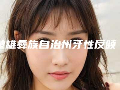 楚雄彝族自治州牙性反颌医院排行前十名敲定(楚雄海亚口腔整形诊所上榜理由重点介绍)
