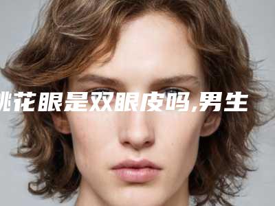 桃花眼是双眼皮吗,男生的桃花眼是什么样的