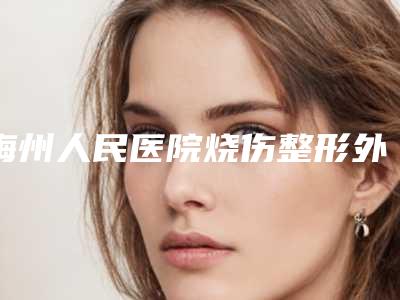 梅州人民医院烧伤整形外科,梅州洵美医疗美容哪家好