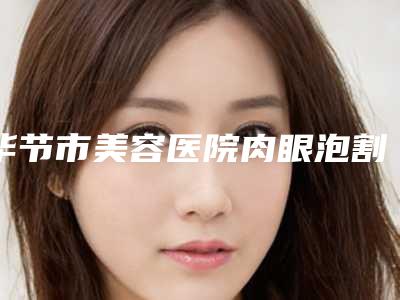 毕节市美容医院肉眼泡割双眼皮-毕节织金蜜尔医疗美容诊所跟踪上榜理由TOP3