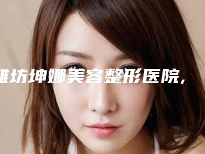 潍坊坤娜美容整形医院,潍坊盛和清德医疗美容诊所你更中意哪一家