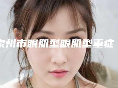 泉州市眼肌型眼肌型重症无力价格(2025年泉州市眼肌型眼肌型重症无力收费明细附医生介绍)