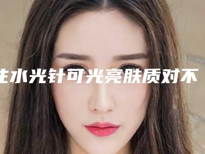 注水光针可光亮肤质对不对,那可以保证改善斑吗?