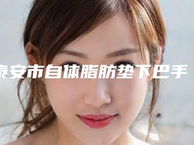 泰安市自体脂肪垫下巴手术价格(费用)清单附2025清单(自体脂肪垫下巴手术均价为:12365元)