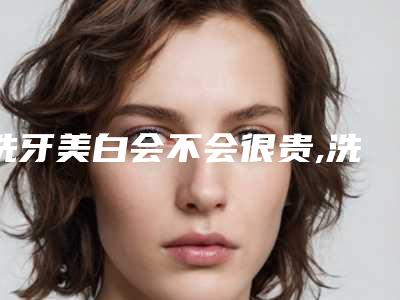 洗牙美白会不会很贵,洗牙美白术需要的费用