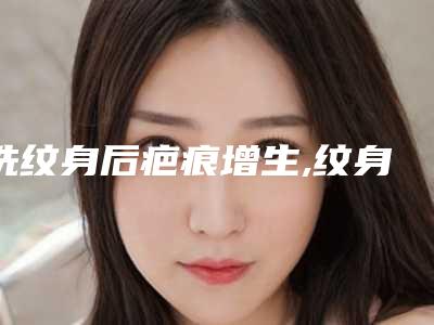 洗纹身后疤痕增生,纹身增生能恢复吗