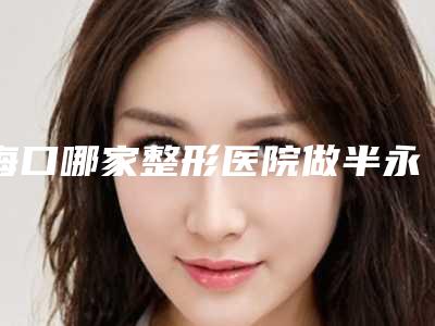 海口哪家整形医院做半永久睫毛口碑最好?