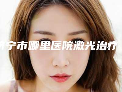 济宁市哪里医院激光治疗眼底血管堵塞好(济宁心辰医疗美容公立对比值得一看)