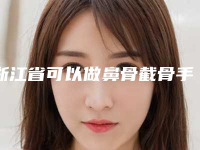 浙江省可以做鼻骨截骨手术的医院(台州昊阳医疗美容口碑实力在线)