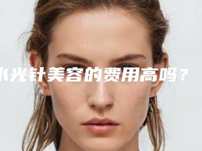 水光针美容的费用高吗？水光针美容医院推荐+推荐医生