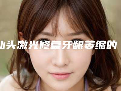 汕头激光修复牙龈萎缩的危害主要体现在哪