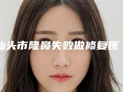 汕头市隆鼻失败做修复医生排名PK-汕头市隆鼻失败做修复整形医生
