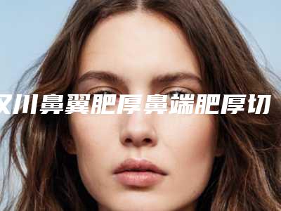 汉川鼻翼肥厚鼻端肥厚切除术的价格是不是很高呢免费曝光