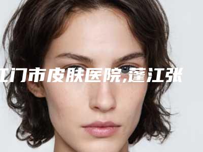 江门市皮肤医院,蓬江张红玛恩医疗美容诊所看哪家医院技术好