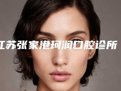 江苏张家港珂润口腔诊所价格收费表新版一览-附冷光美白牙齿美白案例