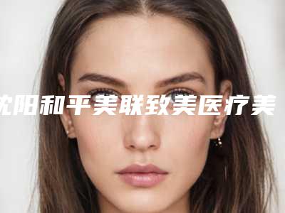 沈阳和平美联致美医疗美容整形门诊部收费明细2025经典项目揭开附彩光祛黑眼圈案例