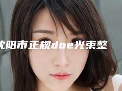 沈阳市正规doe光束整形机构-沈阳市doe光束整形医院上榜名单前十名哪个技术好