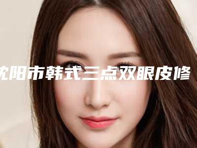 沈阳市韩式三点双眼皮修复手术收费标准本院全新-近8个月均价为7710元