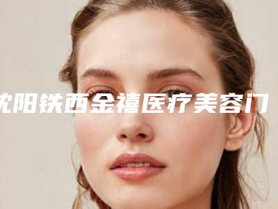 沈阳铁西金禧医疗美容门诊部价格收费表一览附疤痕srt治疗案例