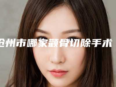 沧州市哪家颧骨切除手术医院好(沧州市京美医疗美容技术点评)