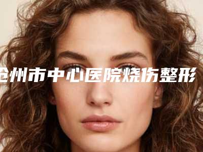 沧州市中心医院烧伤整形外科费用表明细全新大揭底-注射缩阴液对缩阴案例