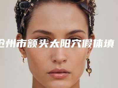 沧州市额头太阳穴假体填充医院哪家-任丘市逻丽美容名气大