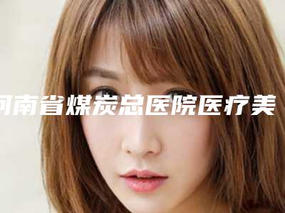 河南省煤炭总医院医疗美容科,郑州市第三人民医院整形美容中心实力差距不大