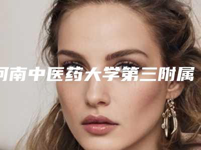 河南中医药大学第三附属医院医疗美容科张春雨整形医生价格(费用)清单免费一览