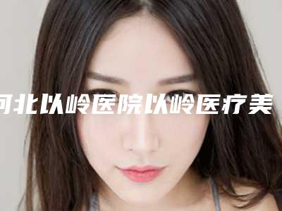 河北以岭医院以岭医疗美容中心,河北省二院正畸科技术比拼