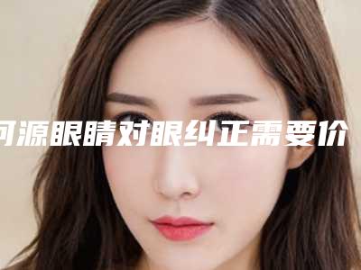 河源眼睛对眼纠正需要价格大约是多少