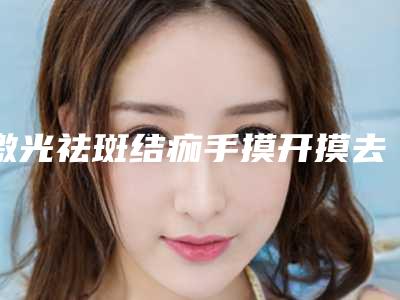 激光祛斑结痂手摸开摸去掉了,激光祛斑不结痂正常吗