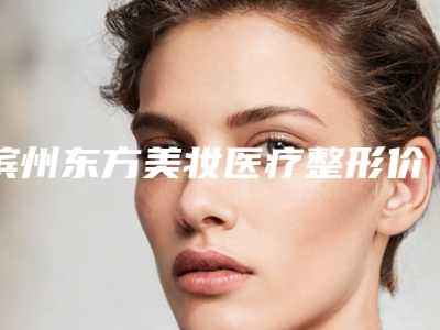 滨州东方美妆医疗整形价格(费用)清单2025公开一览附先天性唇裂手术案例