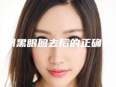 滨州黑眼圈去后的正确护理方式