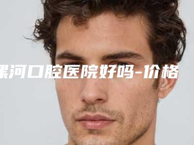 漯河口腔医院好吗-价格表新预览