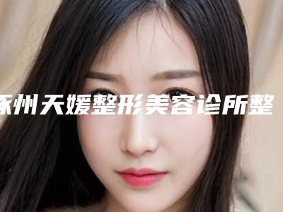 涿州天媛整形美容诊所整形突嘴资质人气医生
