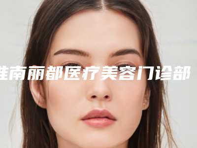 淮南丽都医疗美容门诊部价位表正规吗一览附全鼻整形手术案例