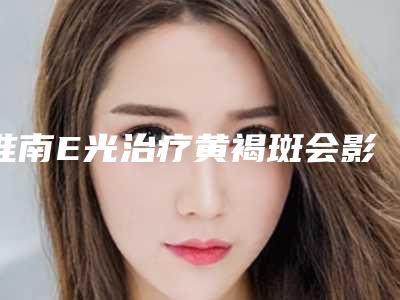 淮南E光治疗黄褐斑会影响到生育哺乳吗