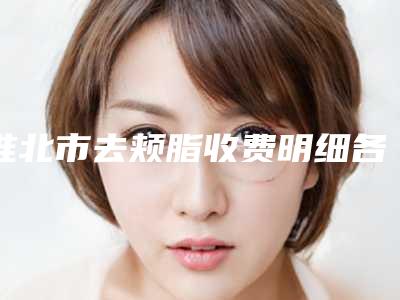 淮北市去颊脂收费明细各个项目上线(去颊脂均价为:1638元)