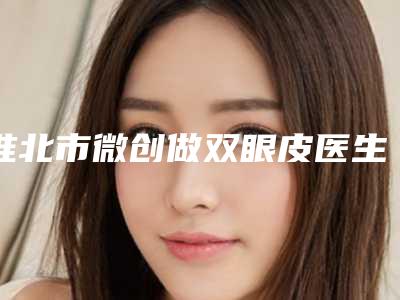 淮北市微创做双眼皮医生排名前十强人气高的有哪些-淮北市沈军整形医生