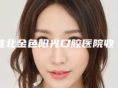 淮北金色阳光口腔医院收费标准大势价目附门牙两边歪矫正案例